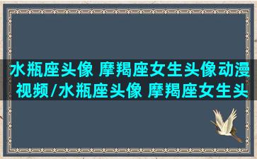 水瓶座头像 摩羯座女生头像动漫视频/水瓶座头像 摩羯座女生头像动漫视频-我的网站